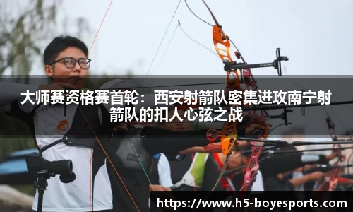 大师赛资格赛首轮：西安射箭队密集进攻南宁射箭队的扣人心弦之战